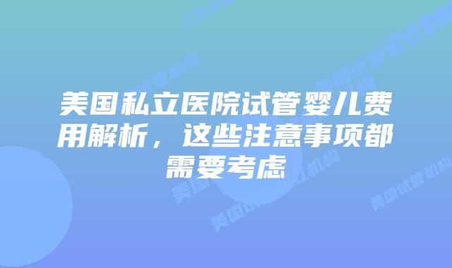 美国私立医院试管婴儿费用解析，这些注意事项都需要考虑