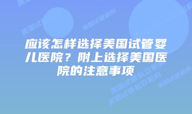 应该怎样选择美国试管婴儿医院？附上选择美国医院的注意事项