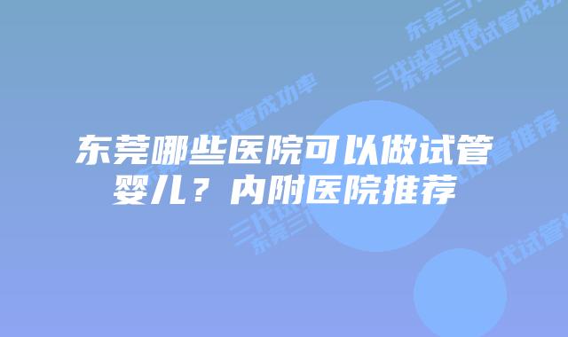 东莞哪些医院可以做试管婴儿?内附医院推荐