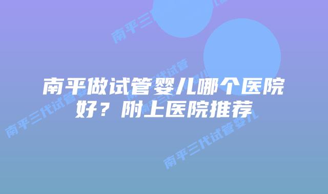 南平做试管婴儿哪个医院好？附上医院推荐