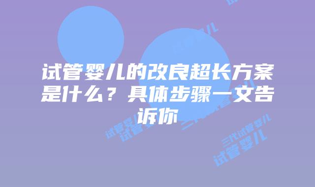 试管婴儿的改良超长方案是什么?具体步骤一文告诉你