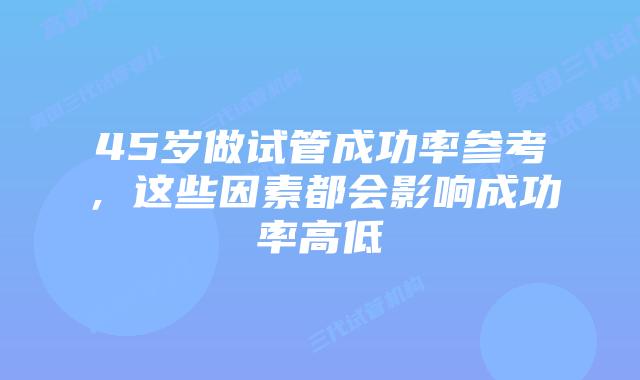 45岁做试管成功率参考,这些因素都会影响成功率高低