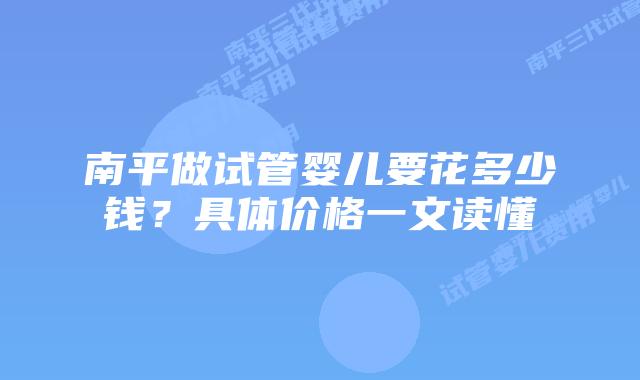 南平做试管婴儿要花多少钱？具体价格一文读懂