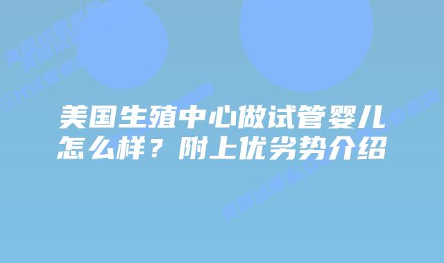 美国生殖中心做试管婴儿怎么样？附上优劣势介绍