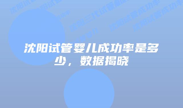 沈阳试管婴儿成功率是多少，数据揭晓