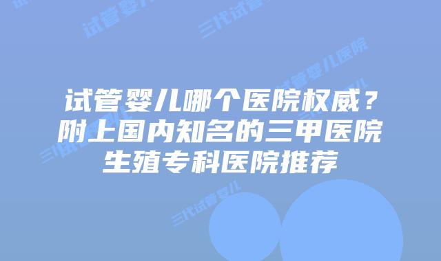 试管婴儿哪个医院权威？附上国内知名的三甲医院生殖专科医院推荐