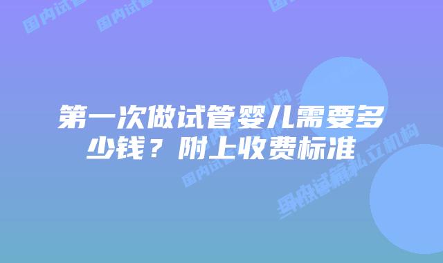 第一次做试管婴儿需要多少钱?附上收费标准