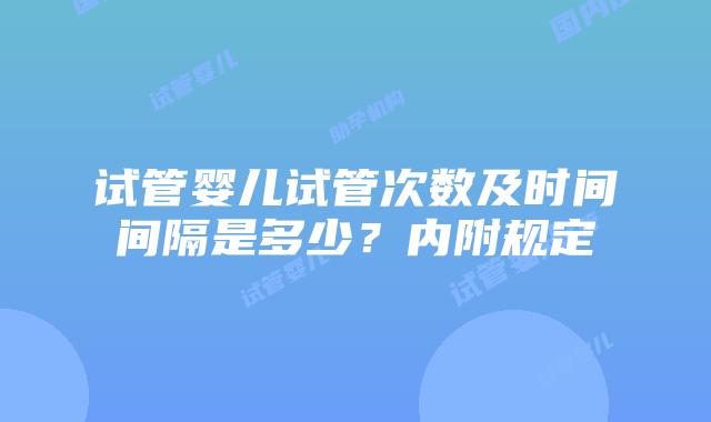 试管婴儿试管次数及时间间隔是多少？内附规定
