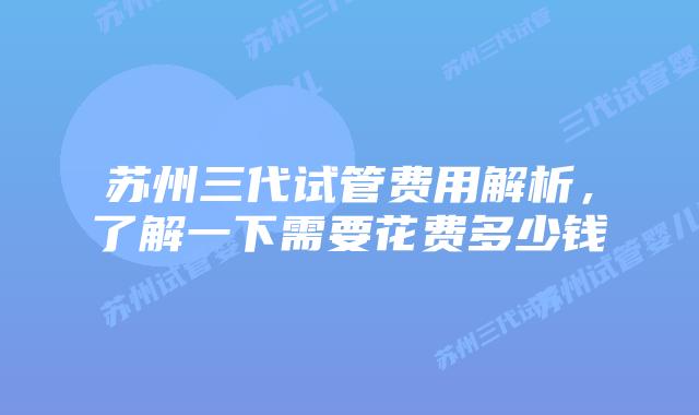 苏州三代试管费用解析，了解一下需要花费多少钱