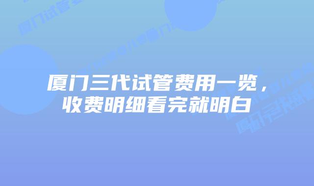 厦门三代试管费用一览，收费明细看完就明白