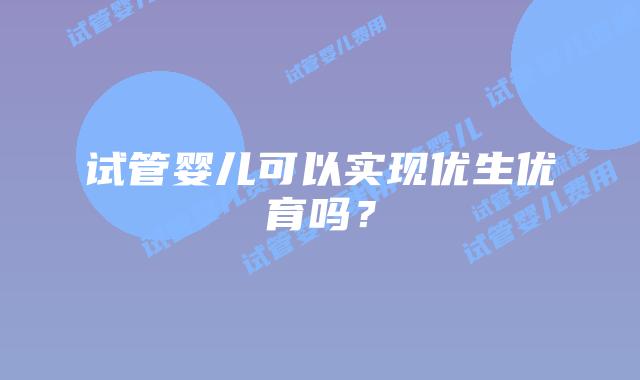 试管婴儿可以实现优生优育吗？