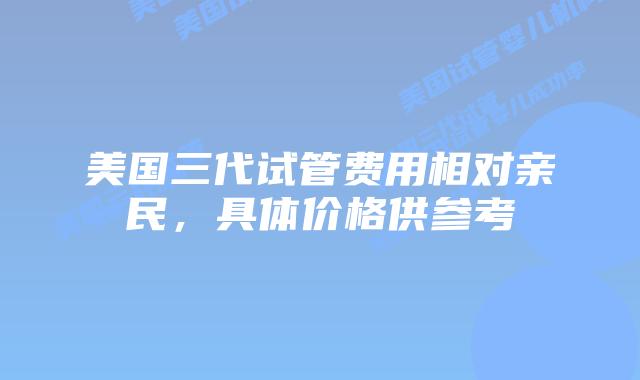 美国三代试管费用相对亲民,具体价格供参考