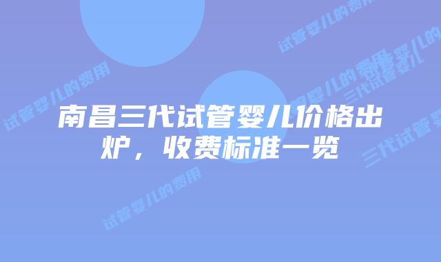 南昌三代试管婴儿价格出炉,收费标准一览