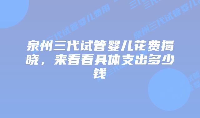 泉州三代试管婴儿花费揭晓，来看看具体支出多少钱