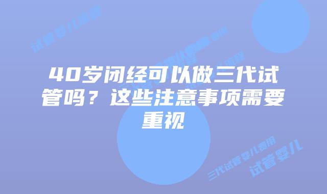 40岁闭经可以做三代试管吗？这些注意事项需要重视