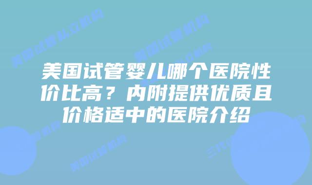 美国试管婴儿哪个医院性价比高?内附提供优质且价格适中的医院介绍