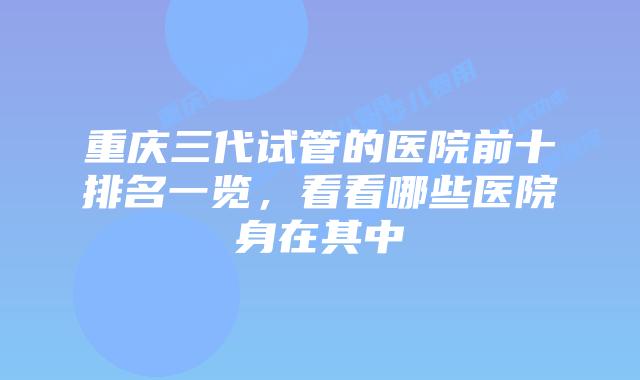 重庆三代试管的医院前十排名一览，看看哪些医院身在其中