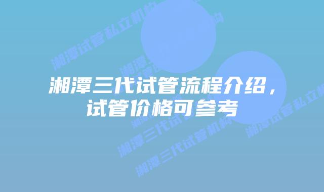 湘潭三代试管流程介绍，试管价格可参考