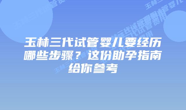 玉林三代试管婴儿要经历哪些步骤？这份助孕指南给你参考