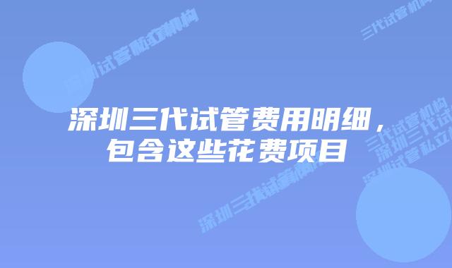 深圳三代试管费用明细,包含这些花费项目