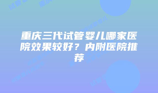 重庆三代试管婴儿哪家医院效果较好?内附医院推荐
