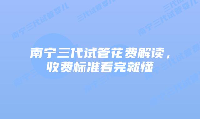 南宁三代试管花费解读,收费标准看完就懂