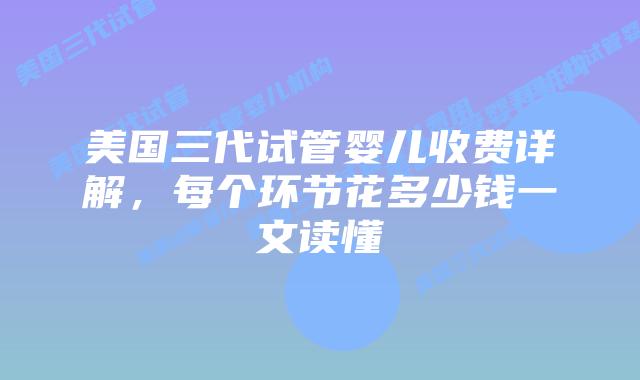 美国三代试管婴儿收费详解,每个环节花多少钱一文读懂