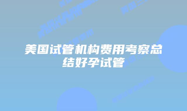 美国试管机构费用考察总结好孕试管