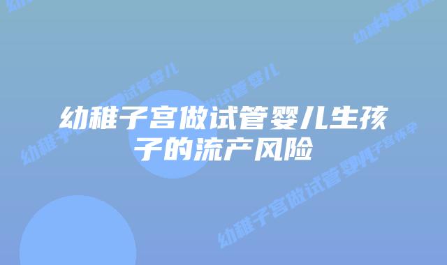 幼稚子宫做试管婴儿生孩子的流产风险