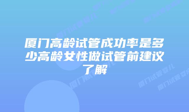 厦门高龄试管成功率是多少高龄女性做试管前建议了解