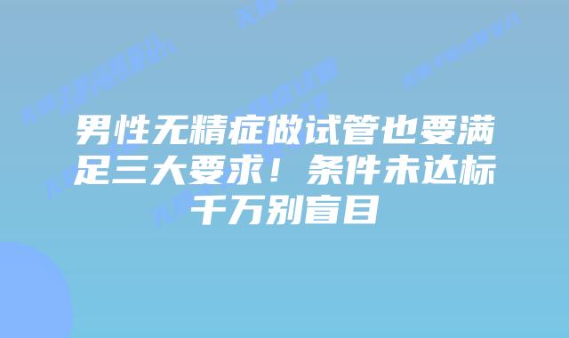 男性无精症做试管也要满足三大要求!条件未达标千万别盲目