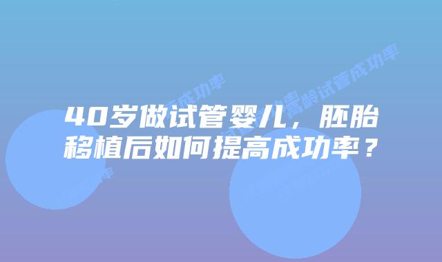 40岁做试管婴儿，胚胎移植后如何提高成功率？