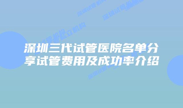 深圳三代试管医院名单分享试管费用及成功率介绍
