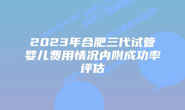 2023年合肥三代试管婴儿费用情况内附成功率评估