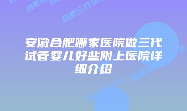 安徽合肥哪家医院做三代试管婴儿好些附上医院详细介绍