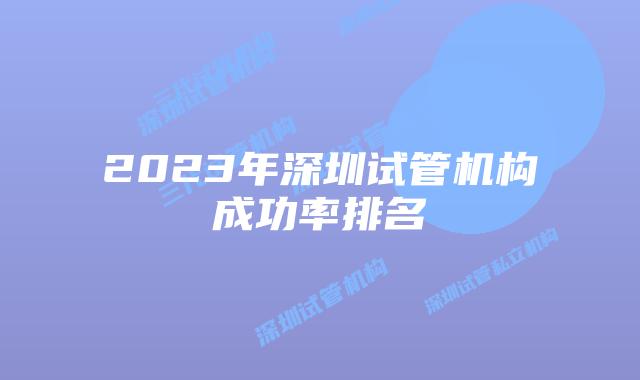 2023年深圳试管机构成功率排名