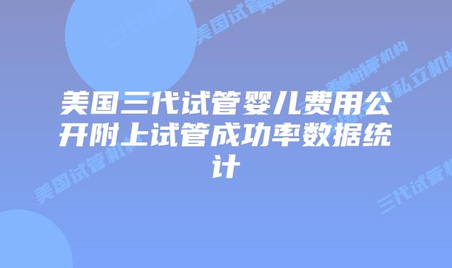 美国三代试管婴儿费用公开附上试管成功率数据统计