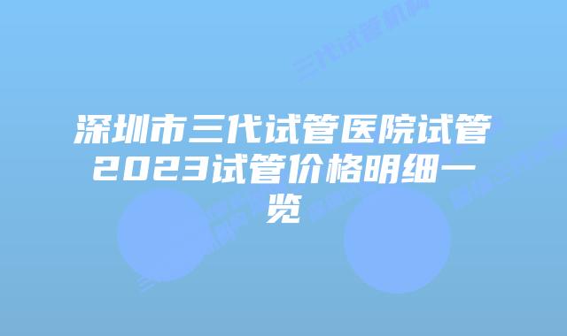 深圳市三代试管医院试管2023试管价格明细一览
