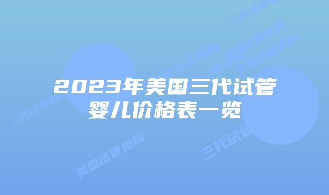 2023年美国三代试管婴儿价格表一览