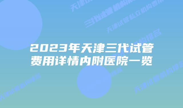 2023年天津三代试管费用详情内附医院一览