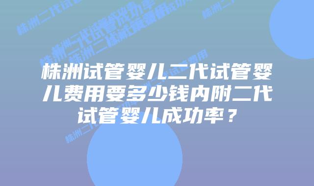 株洲试管婴儿二代试管婴儿费用要多少钱内附二代试管婴儿成功率?