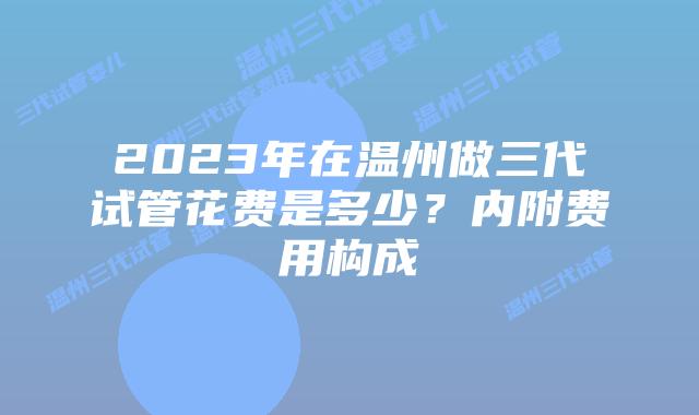 2023年在温州做三代试管花费是多少？内附费用构成