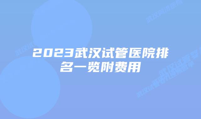 2023武汉试管医院排名一览附费用