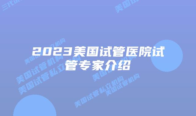 2023美国试管医院试管专家介绍