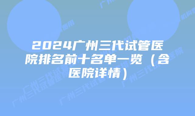2024广州三代试管医院排名前十名单一览(含医院详情)
