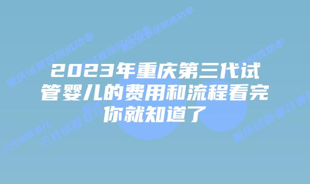 2023年重庆第三代试管婴儿的费用和流程看完你就知道了