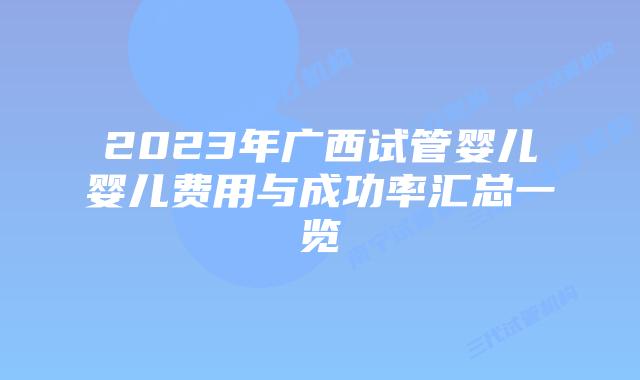 2023年广西试管婴儿婴儿费用与成功率汇总一览