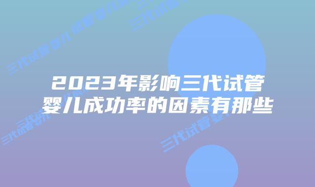 2023年影响三代试管婴儿成功率的因素有那些