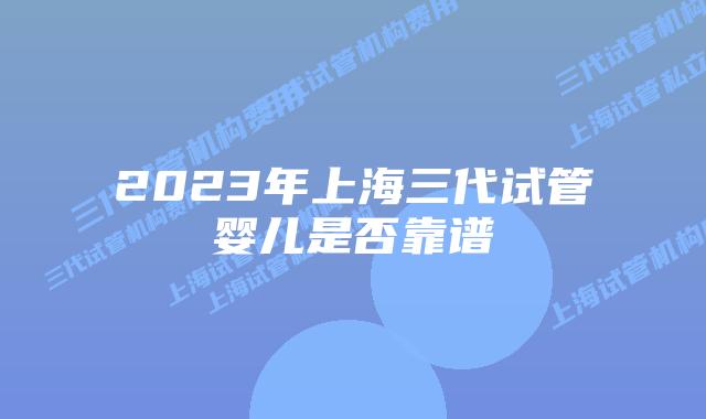 2023年上海三代试管婴儿是否靠谱