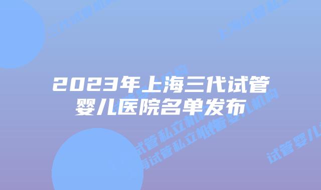 2023年上海三代试管婴儿医院名单发布